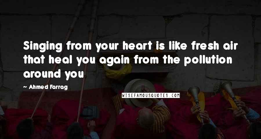 Ahmed Farrag Quotes: Singing from your heart is like fresh air that heal you again from the pollution around you