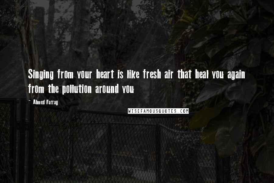 Ahmed Farrag Quotes: Singing from your heart is like fresh air that heal you again from the pollution around you