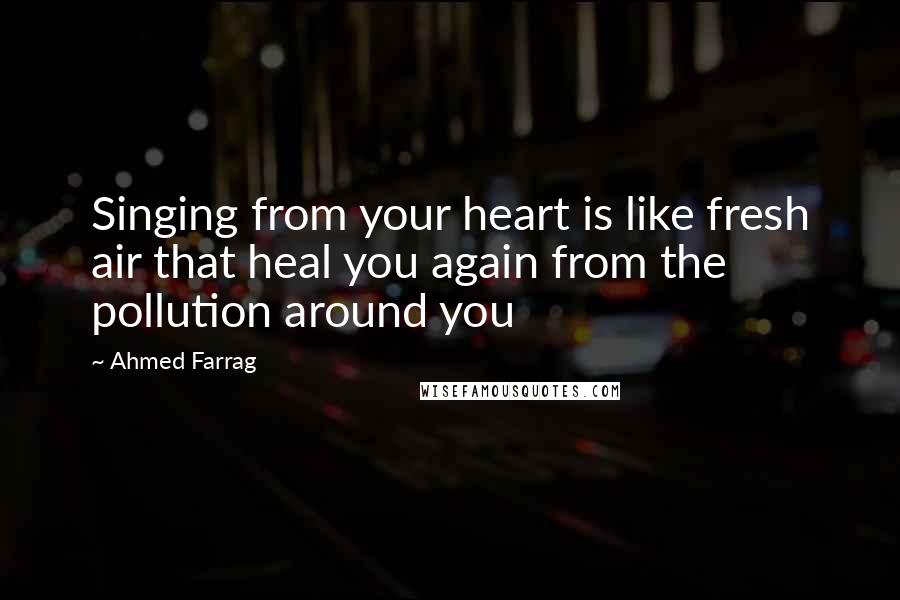 Ahmed Farrag Quotes: Singing from your heart is like fresh air that heal you again from the pollution around you