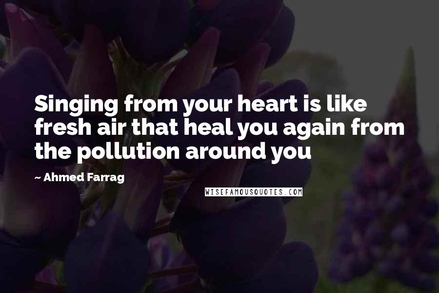 Ahmed Farrag Quotes: Singing from your heart is like fresh air that heal you again from the pollution around you