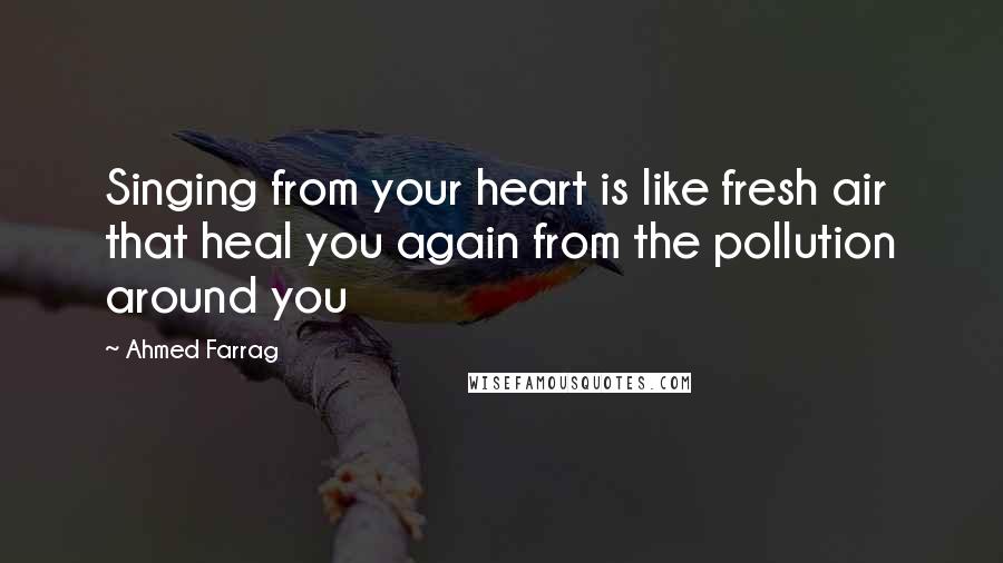 Ahmed Farrag Quotes: Singing from your heart is like fresh air that heal you again from the pollution around you