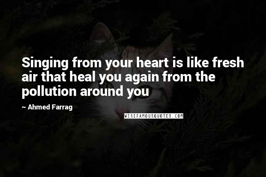 Ahmed Farrag Quotes: Singing from your heart is like fresh air that heal you again from the pollution around you