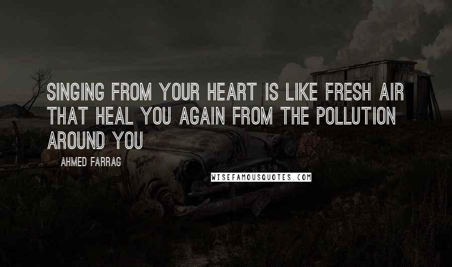 Ahmed Farrag Quotes: Singing from your heart is like fresh air that heal you again from the pollution around you