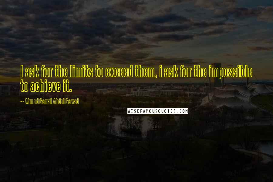 Ahmed Gamal Abdel Gawad Quotes: I ask for the limits to exceed them, i ask for the impossible to achieve it.