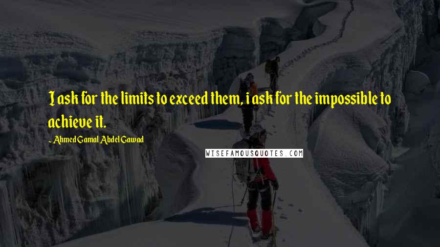 Ahmed Gamal Abdel Gawad Quotes: I ask for the limits to exceed them, i ask for the impossible to achieve it.