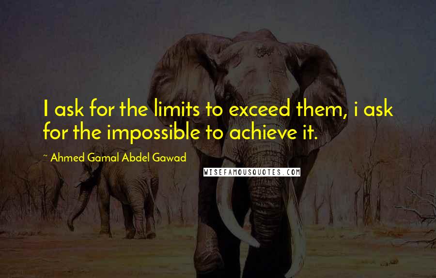 Ahmed Gamal Abdel Gawad Quotes: I ask for the limits to exceed them, i ask for the impossible to achieve it.