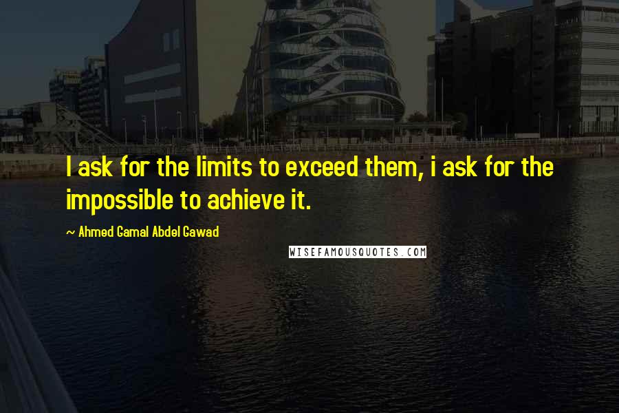 Ahmed Gamal Abdel Gawad Quotes: I ask for the limits to exceed them, i ask for the impossible to achieve it.