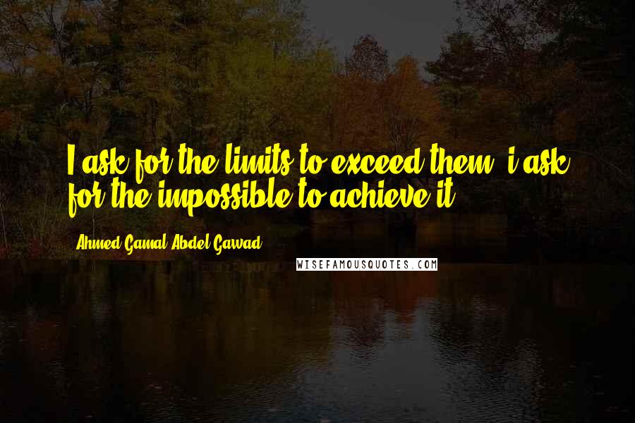 Ahmed Gamal Abdel Gawad Quotes: I ask for the limits to exceed them, i ask for the impossible to achieve it.