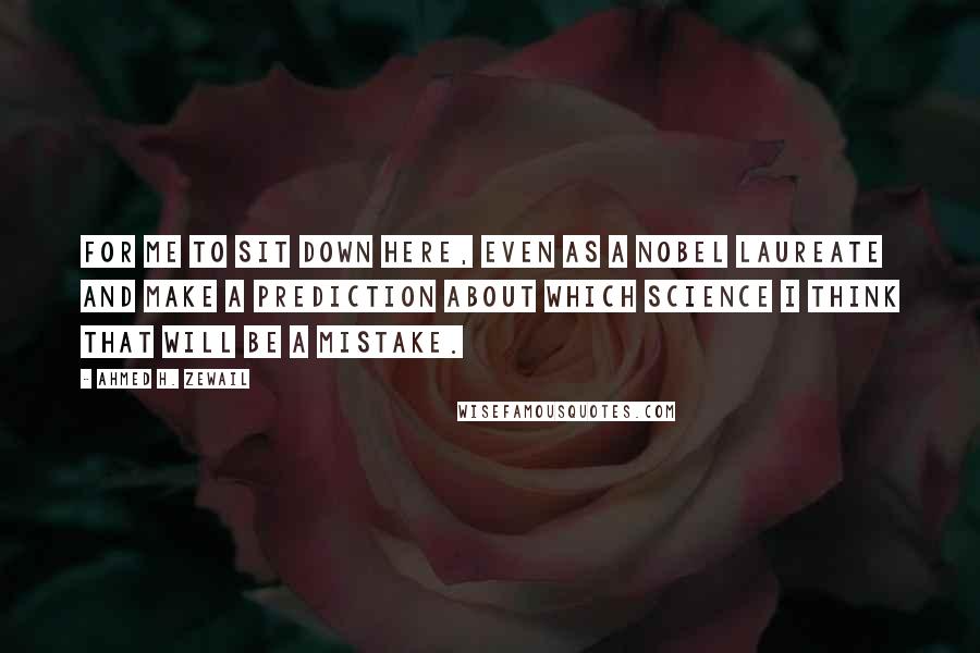 Ahmed H. Zewail Quotes: For me to sit down here, even as a Nobel Laureate and make a prediction about which science I think that will be a mistake.