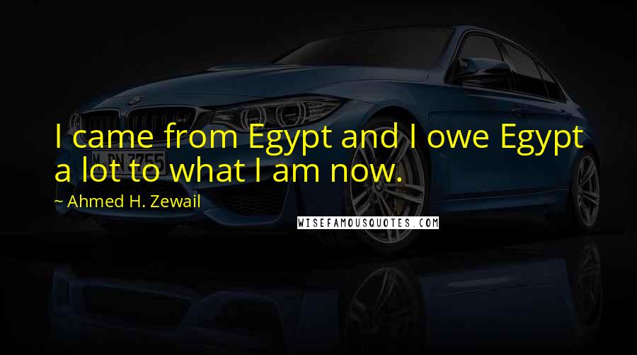 Ahmed H. Zewail Quotes: I came from Egypt and I owe Egypt a lot to what I am now.