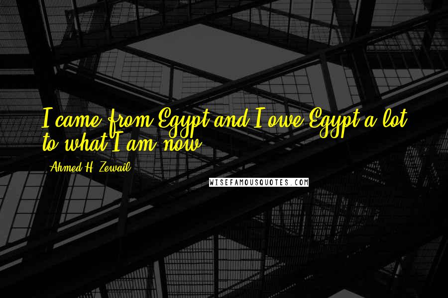 Ahmed H. Zewail Quotes: I came from Egypt and I owe Egypt a lot to what I am now.