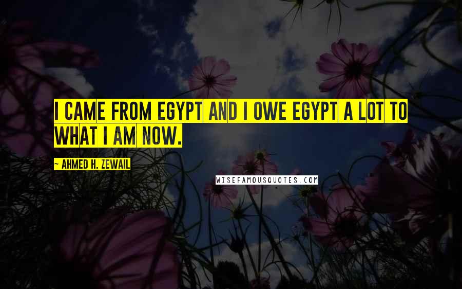 Ahmed H. Zewail Quotes: I came from Egypt and I owe Egypt a lot to what I am now.