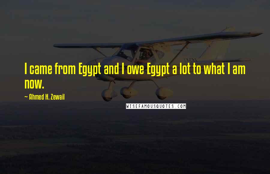 Ahmed H. Zewail Quotes: I came from Egypt and I owe Egypt a lot to what I am now.