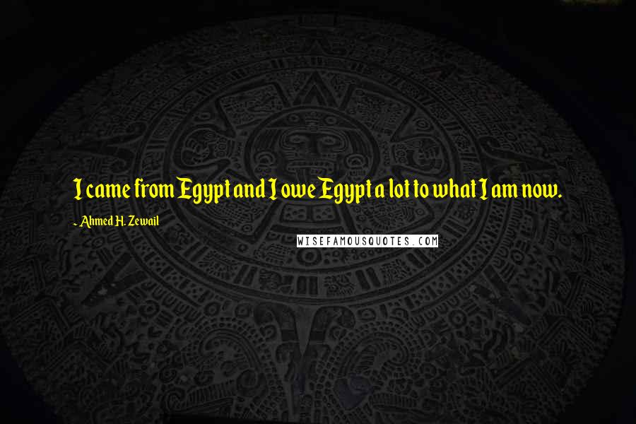 Ahmed H. Zewail Quotes: I came from Egypt and I owe Egypt a lot to what I am now.