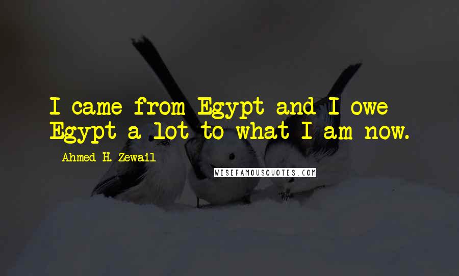 Ahmed H. Zewail Quotes: I came from Egypt and I owe Egypt a lot to what I am now.