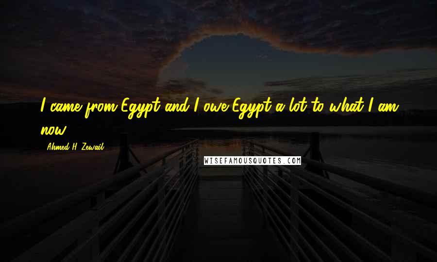 Ahmed H. Zewail Quotes: I came from Egypt and I owe Egypt a lot to what I am now.