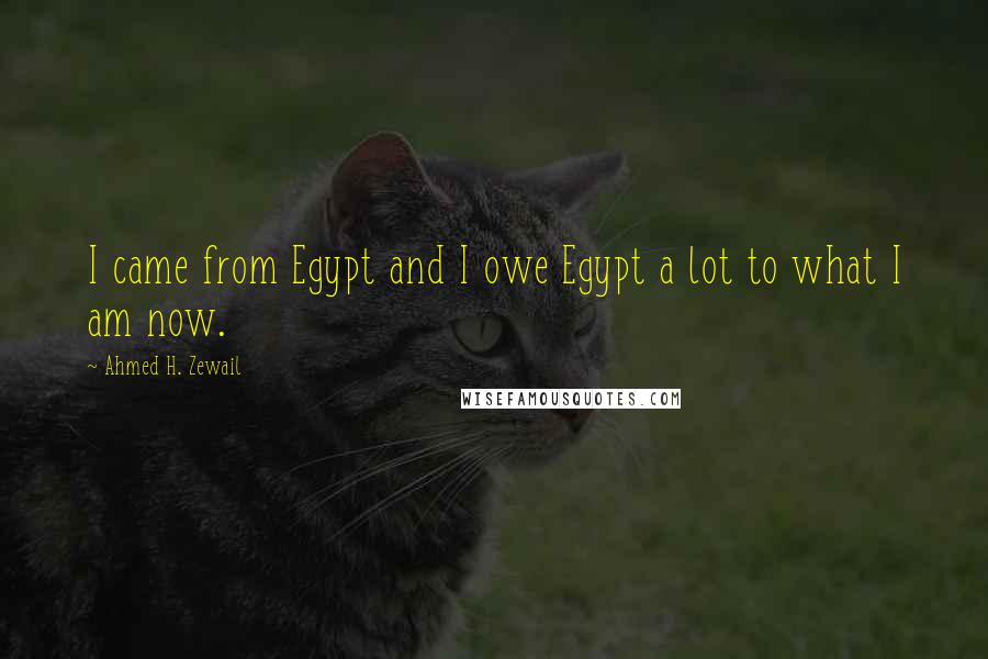 Ahmed H. Zewail Quotes: I came from Egypt and I owe Egypt a lot to what I am now.