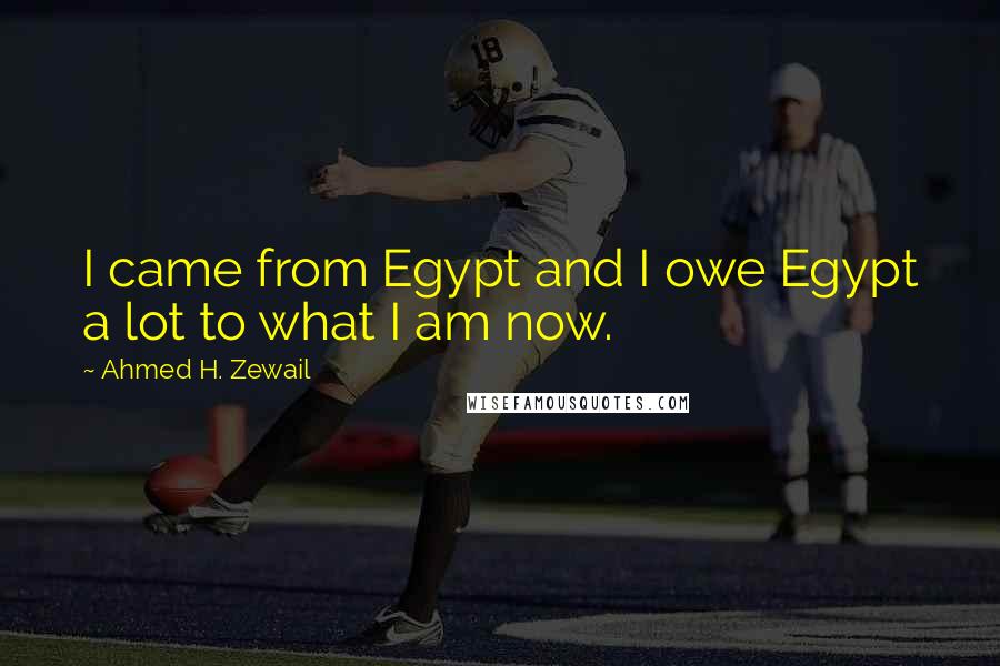 Ahmed H. Zewail Quotes: I came from Egypt and I owe Egypt a lot to what I am now.
