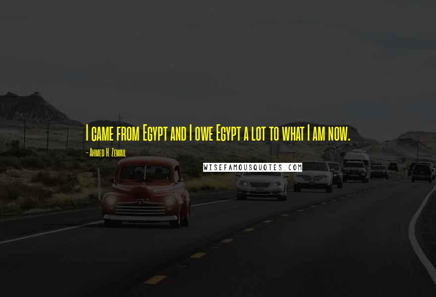 Ahmed H. Zewail Quotes: I came from Egypt and I owe Egypt a lot to what I am now.