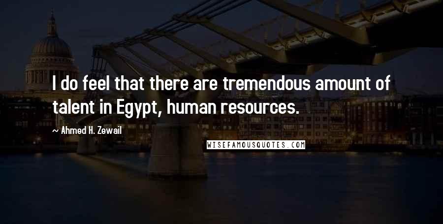 Ahmed H. Zewail Quotes: I do feel that there are tremendous amount of talent in Egypt, human resources.