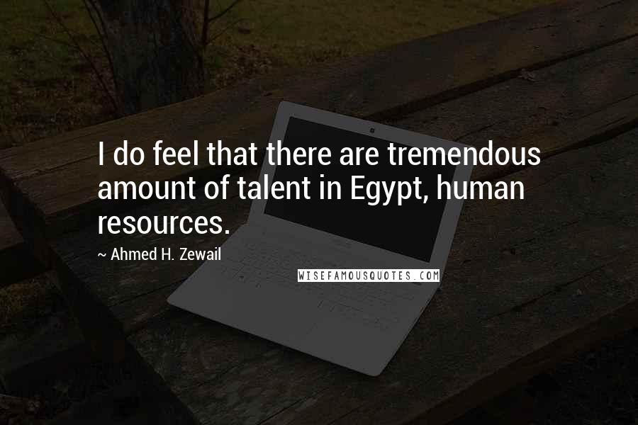 Ahmed H. Zewail Quotes: I do feel that there are tremendous amount of talent in Egypt, human resources.