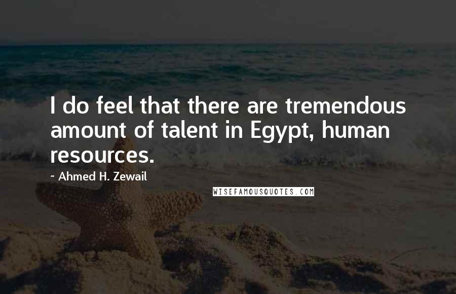 Ahmed H. Zewail Quotes: I do feel that there are tremendous amount of talent in Egypt, human resources.