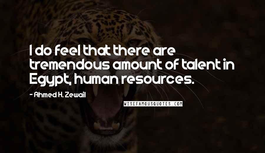 Ahmed H. Zewail Quotes: I do feel that there are tremendous amount of talent in Egypt, human resources.