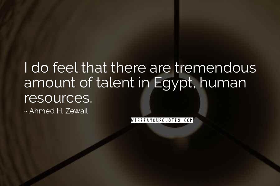 Ahmed H. Zewail Quotes: I do feel that there are tremendous amount of talent in Egypt, human resources.