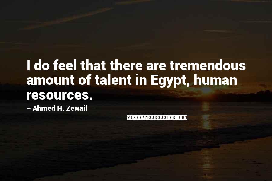 Ahmed H. Zewail Quotes: I do feel that there are tremendous amount of talent in Egypt, human resources.