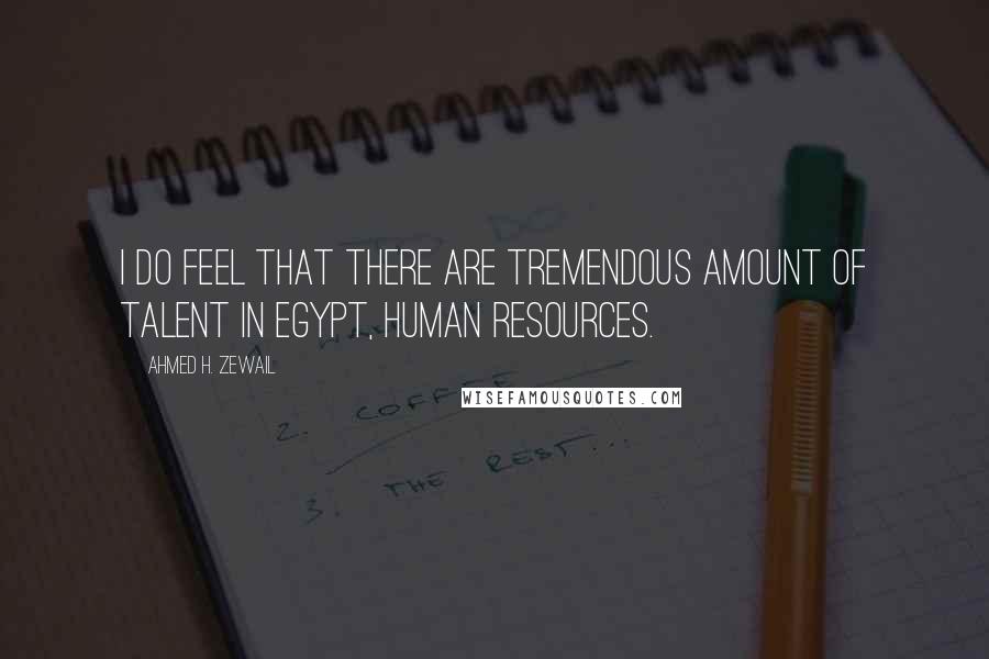 Ahmed H. Zewail Quotes: I do feel that there are tremendous amount of talent in Egypt, human resources.