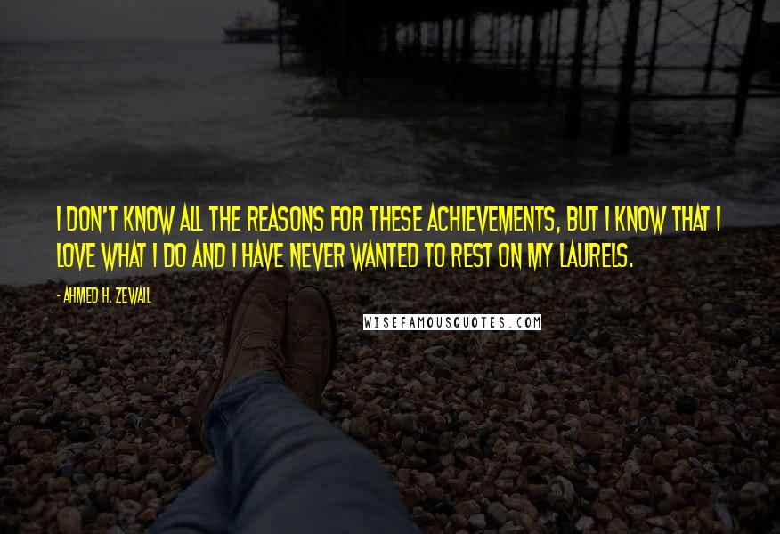 Ahmed H. Zewail Quotes: I don't know all the reasons for these achievements, but I know that I love what I do and I have never wanted to rest on my laurels.