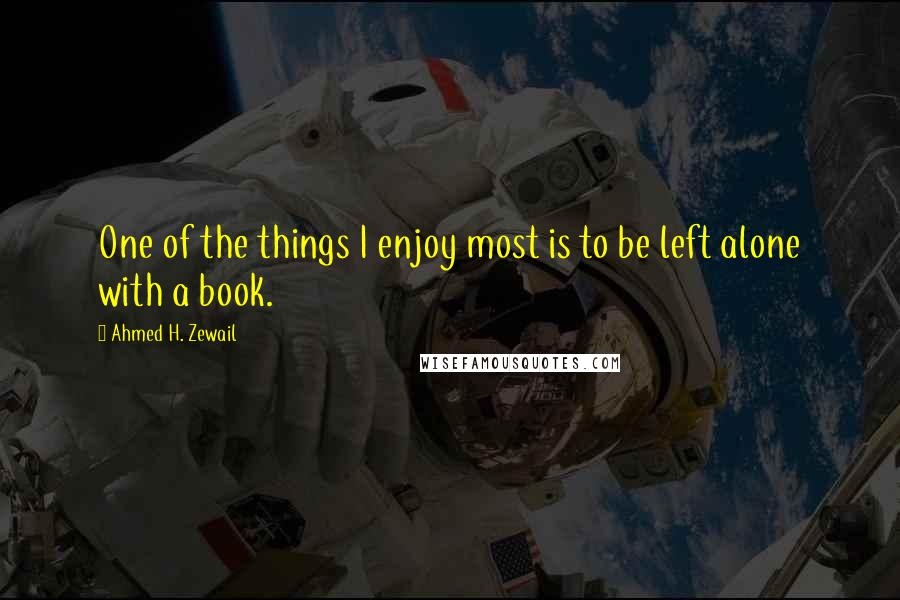 Ahmed H. Zewail Quotes: One of the things I enjoy most is to be left alone with a book.