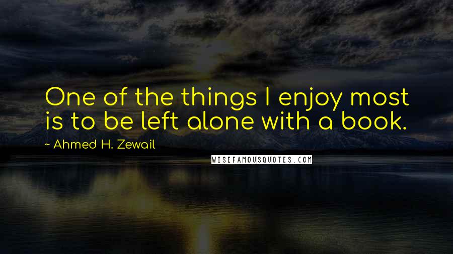 Ahmed H. Zewail Quotes: One of the things I enjoy most is to be left alone with a book.