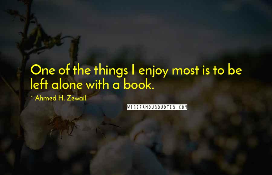 Ahmed H. Zewail Quotes: One of the things I enjoy most is to be left alone with a book.