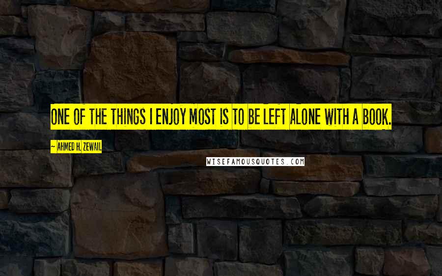 Ahmed H. Zewail Quotes: One of the things I enjoy most is to be left alone with a book.