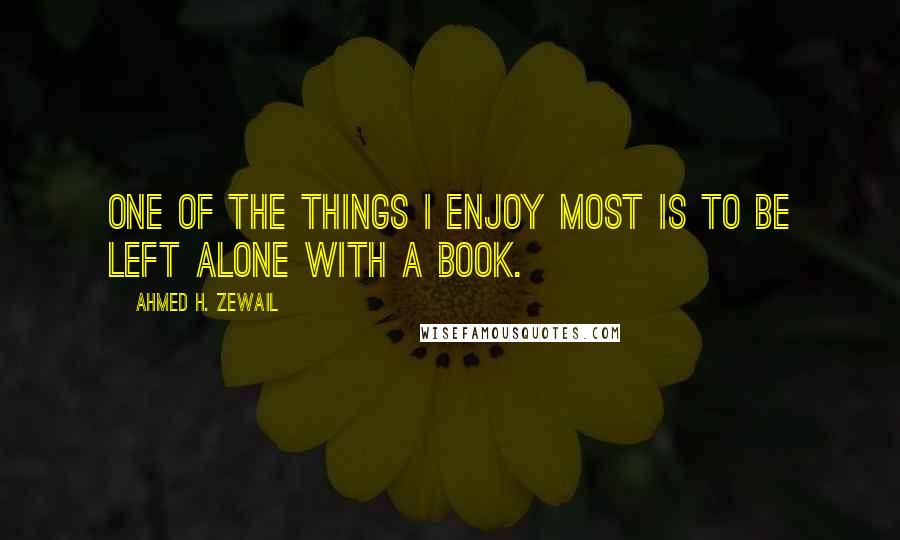 Ahmed H. Zewail Quotes: One of the things I enjoy most is to be left alone with a book.