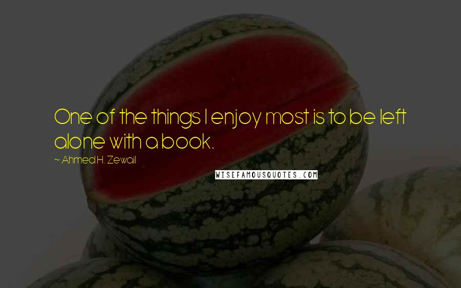 Ahmed H. Zewail Quotes: One of the things I enjoy most is to be left alone with a book.