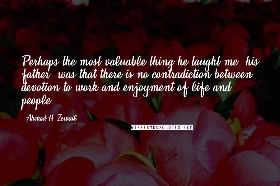 Ahmed H. Zewail Quotes: Perhaps the most valuable thing he taught me (his father) was that there is no contradiction between devotion to work and enjoyment of life and people