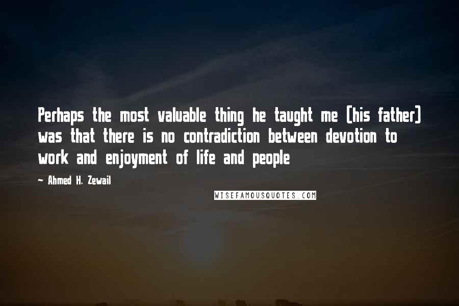 Ahmed H. Zewail Quotes: Perhaps the most valuable thing he taught me (his father) was that there is no contradiction between devotion to work and enjoyment of life and people