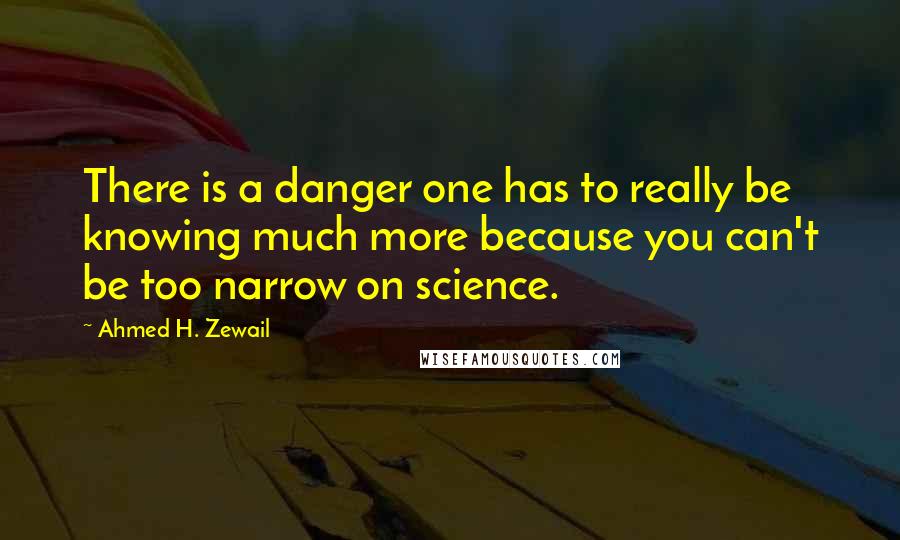 Ahmed H. Zewail Quotes: There is a danger one has to really be knowing much more because you can't be too narrow on science.