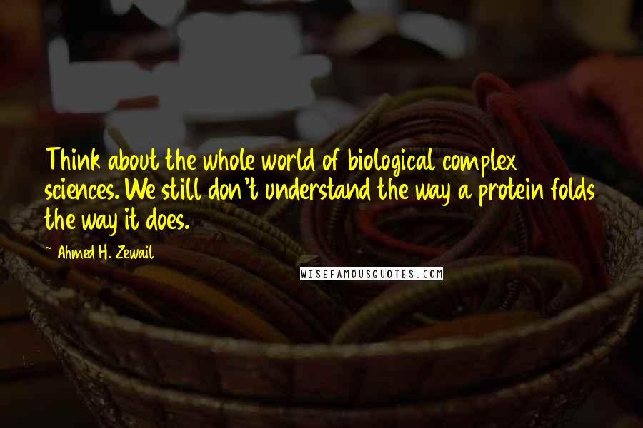 Ahmed H. Zewail Quotes: Think about the whole world of biological complex sciences. We still don't understand the way a protein folds the way it does.