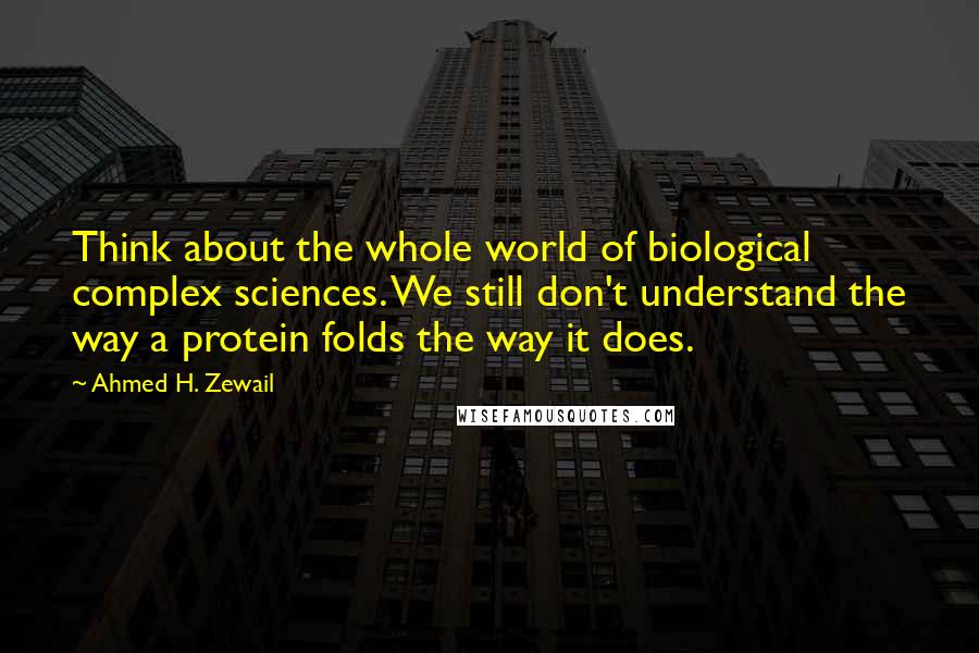 Ahmed H. Zewail Quotes: Think about the whole world of biological complex sciences. We still don't understand the way a protein folds the way it does.