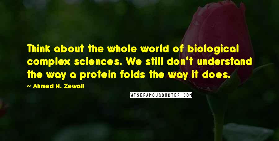 Ahmed H. Zewail Quotes: Think about the whole world of biological complex sciences. We still don't understand the way a protein folds the way it does.