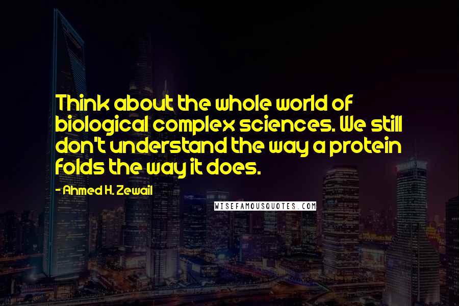 Ahmed H. Zewail Quotes: Think about the whole world of biological complex sciences. We still don't understand the way a protein folds the way it does.