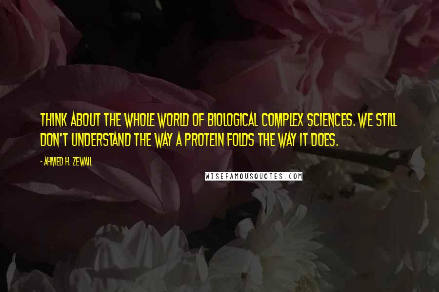 Ahmed H. Zewail Quotes: Think about the whole world of biological complex sciences. We still don't understand the way a protein folds the way it does.