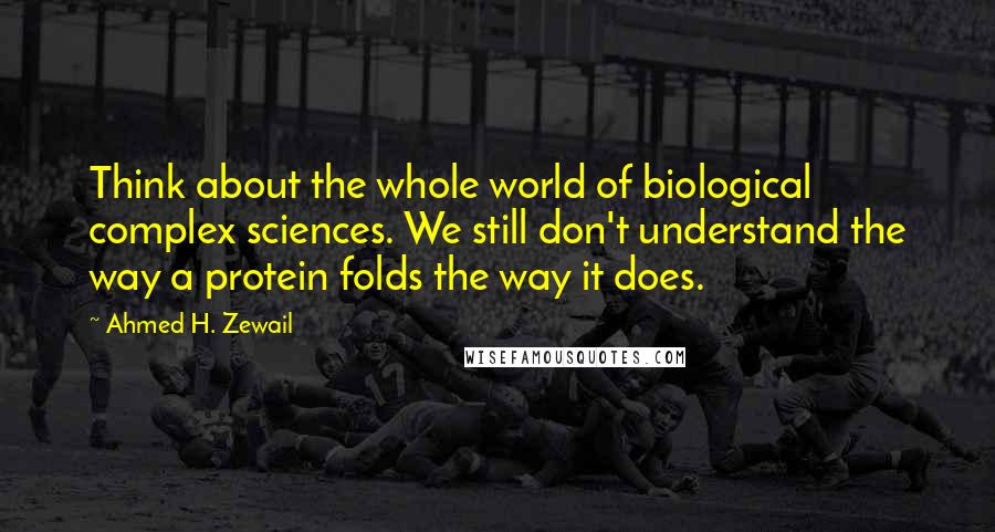 Ahmed H. Zewail Quotes: Think about the whole world of biological complex sciences. We still don't understand the way a protein folds the way it does.