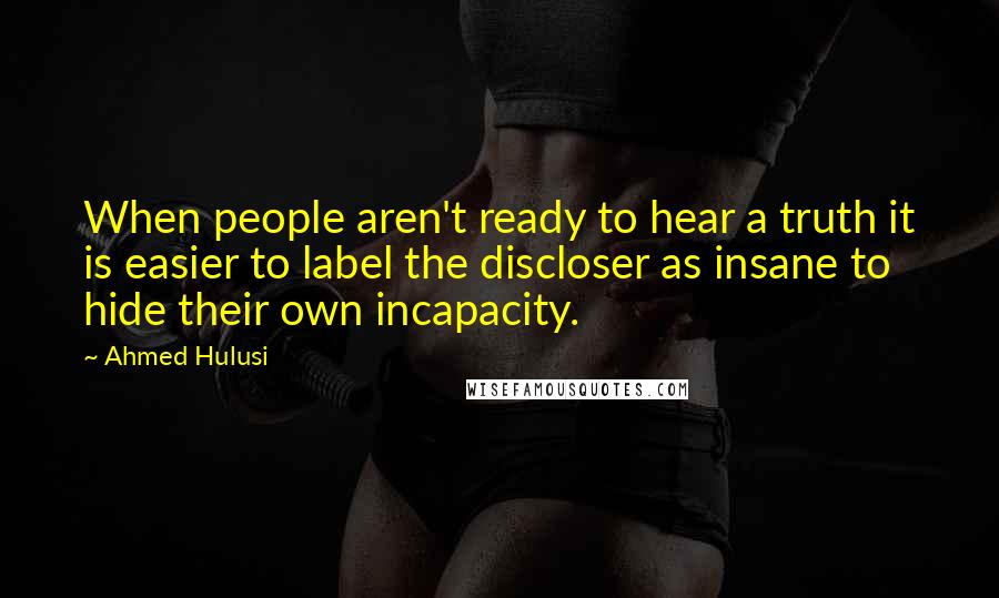 Ahmed Hulusi Quotes: When people aren't ready to hear a truth it is easier to label the discloser as insane to hide their own incapacity.