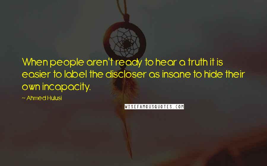 Ahmed Hulusi Quotes: When people aren't ready to hear a truth it is easier to label the discloser as insane to hide their own incapacity.