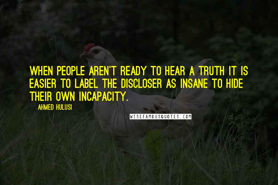 Ahmed Hulusi Quotes: When people aren't ready to hear a truth it is easier to label the discloser as insane to hide their own incapacity.