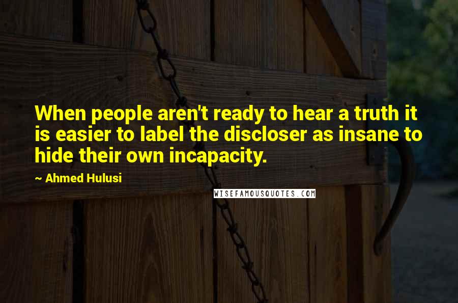 Ahmed Hulusi Quotes: When people aren't ready to hear a truth it is easier to label the discloser as insane to hide their own incapacity.